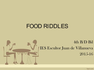 FOOD RIDDLES
4th B/D Bil
IES Escultor Juan de Villanueva
2015-16
 