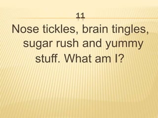 11
Nose tickles, brain tingles,
sugar rush and yummy
stuff. What am I?
 