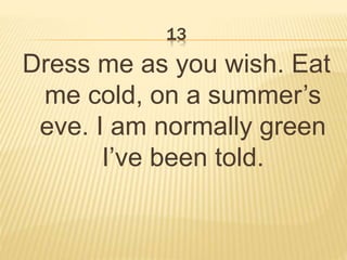 13
Dress me as you wish. Eat
me cold, on a summer’s
eve. I am normally green
I’ve been told.
 