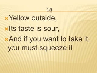 15
Yellow outside,
Its taste is sour,
And if you want to take it,
you must squeeze it
 