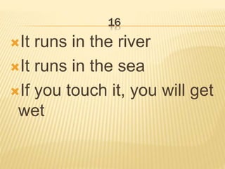 16
It runs in the river
It runs in the sea
If you touch it, you will get
wet
 
