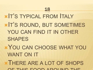 18
IT’S TYPICAL FROM ITALY
IT’S ROUND, BUT SOMETIMES
YOU CAN FIND IT IN OTHER
SHAPES
YOU CAN CHOOSE WHAT YOU
WANT ON IT
THERE ARE A LOT OF SHOPS
 