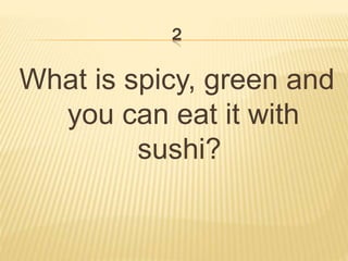 2
What is spicy, green and
you can eat it with
sushi?
 