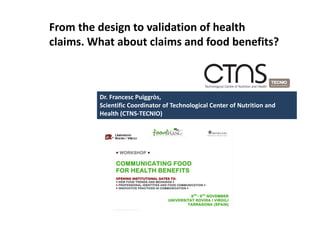 From the design to validation of health 
claims. What about claims and food benefits? 



         Dr. Francesc Puiggròs,
         Scientific Coordinator of Technological Center of Nutrition and 
         Health (CTNS‐TECNIO)
 