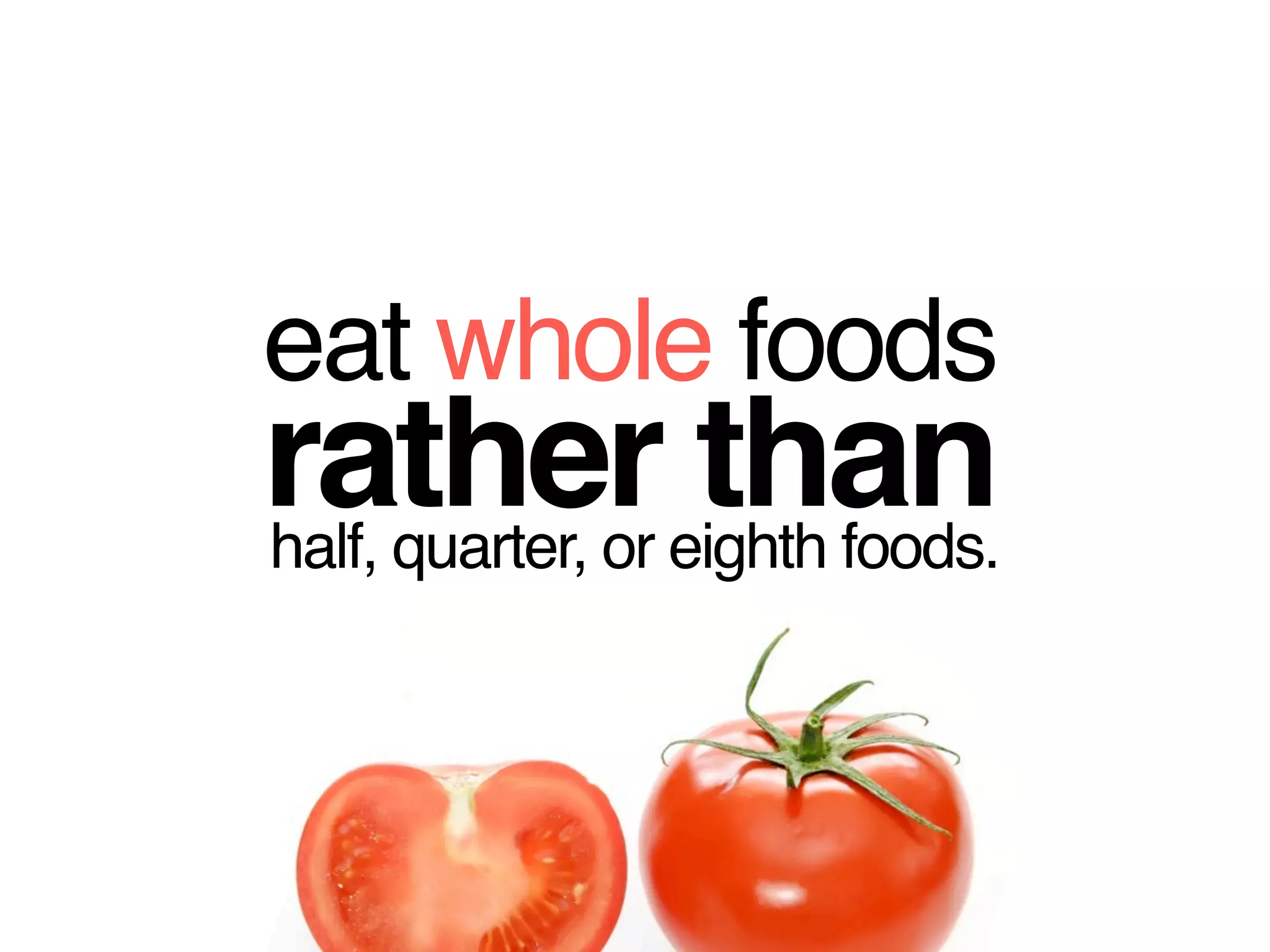 eat whole foods
rathereighth foods.
half, quarter, or
                  than
 