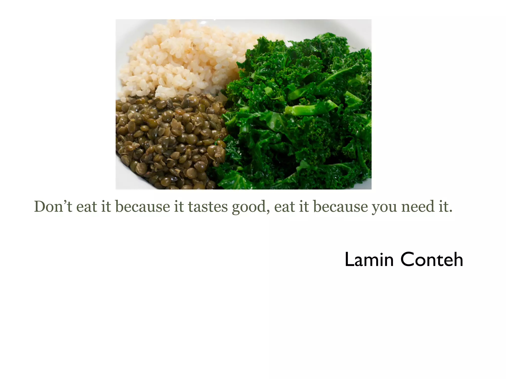 Don’t eat it because it tastes good, eat it because you need it.


                                               Lamin Conteh
 