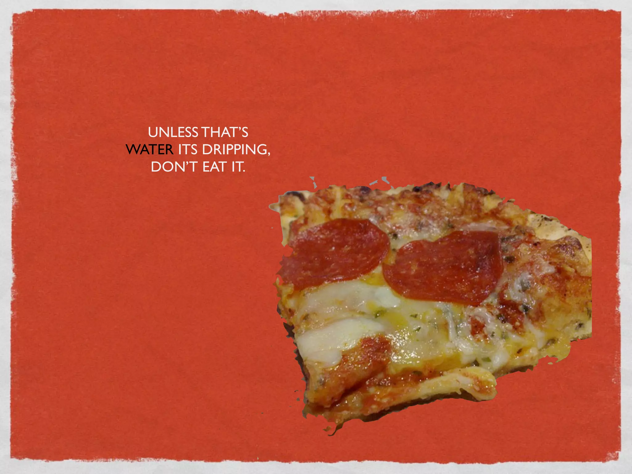 UNLESS THAT’S
WATER ITS DRIPPING,
  DON’T EAT IT.
 