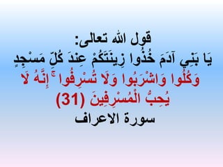 ‫تعالى‬ ‫هللا‬ ‫قول‬
:
ُ‫ك‬َ‫ت‬َ‫ن‬‫ي‬ ِ
‫ز‬ ‫وا‬ُ‫ذ‬ُ‫خ‬ َ‫م‬َ‫د‬‫آ‬ ‫ي‬ِ‫ن‬َ‫ب‬ ‫ا‬َ‫ي‬
ِ‫ج‬ْ‫س‬َ‫م‬ ِ‫ل‬ُ‫ك‬ َ‫د‬‫ن‬ِ‫ع‬ ْ‫م‬
‫د‬
ْ‫س‬ُ‫ت‬ َ
‫ال‬َ‫و‬ ‫وا‬ُ‫ب‬َ‫ر‬ْ‫ش‬‫ا‬َ‫و‬ ‫وا‬ُ‫ل‬ُ‫ك‬َ‫و‬
َ
‫ال‬ ُ‫ه‬َّ‫ن‬ِ‫إ‬ ۚ ‫وا‬ُ‫ف‬ ِ
‫ر‬
َ‫ين‬ِ‫ف‬ ِ
‫ر‬ْ‫س‬ُ‫م‬ْ‫ل‬‫ا‬ ُّ‫ب‬ ِ‫ح‬ُ‫ي‬
(
31
)
‫االعراف‬ ‫سورة‬
 