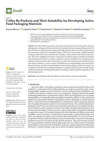 foods
Review
Coffee By-Products and Their Suitability for Developing Active
Food Packaging Materials
Gonçalo Oliveira 1,2 , Cláudia P. Passos 2 , Paula Ferreira 1 , Manuel A. Coimbra 2 and Idalina Gonçalves 1,*


Citation: Oliveira, G.; Passos, C.P.;
Ferreira, P.; Coimbra, M.A.;
Gonçalves, I. Coffee By-Products and
Their Suitability for Developing
Active Food Packaging Materials.
Foods 2021, 10, 683. https://doi.org/
10.3390/foods10030683
Academic Editor: Maria Vargas
Received: 25 February 2021
Accepted: 19 March 2021
Published: 23 March 2021
Publisher’s Note: MDPI stays neutral
with regard to jurisdictional claims in
published maps and institutional affil-
iations.
Copyright: © 2021 by the authors.
Licensee MDPI, Basel, Switzerland.
This article is an open access article
distributed under the terms and
conditions of the Creative Commons
Attribution (CC BY) license (https://
creativecommons.org/licenses/by/
4.0/).
1 CICECO–Aveiro Institute of Materials, Department of Materials and Ceramic Engineering,
University of Aveiro, 3810-193 Aveiro, Portugal; gvso@ua.pt (G.O.); pcferreira@ua.pt (P.F.)
2 LAQV-REQUIMTE, Department of Chemistry, University of Aveiro, 3810-193 Aveiro, Portugal;
cpassos@ua.pt (C.P.P.); mac@ua.pt (M.A.C.)
* Correspondence: idalina@ua.pt
Abstract: The coffee industry generates a wide variety of by-products derived from green coffee pro-
cessing (pulp, mucilage, parchment, and husk) and roasting (silverskin and spent coffee grounds). All
these fractions are simply discarded, despite their high potential value. Given their polysaccharide-
rich composition, along with a significant number of other active biomolecules, coffee by-products
are being considered for use in the production of plastics, in line with the notion of the circular econ-
omy. This review highlights the chemical composition of coffee by-products and their fractionation,
evaluating their potential for use either as polymeric matrices or additives for developing plastic
materials. Coffee by-product-derived molecules can confer antioxidant and antimicrobial activities
upon plastic materials, as well as surface hydrophobicity, gas impermeability, and increased me-
chanical resistance, suitable for the development of active food packaging. Overall, this review aims
to identify sustainable and eco-friendly strategies for valorizing coffee by-products while offering
suitable raw materials for biodegradable plastic formulations, emphasizing their application in the
food packaging sector.
Keywords: polysaccharides; phenolics; lipids; circular economy; composites; bioplastics
1. Introduction
Since the 1960s, world plastic production has increased, reaching 360 million tons
in 2018 [1]. A great part of the produced plastics are single-use materials made of non-
biodegradable, petroleum-based molecules, with the most part being landfilled or dis-
carded in water streams, ending in oceans as microparticles. Seeking to diminish the global
nonbiodegradable plastic environmental impact, efforts are being made to use recyclable,
biodegradable, or compostable plastic packaging materials by 2030 [2]. In this context, bio-
plastics have attracted the attention of the plastics industry. Bioplastic is a plastic material
which is either bio-based or biodegradable [3], whereby none of the compounds released
from the plastic formulations present environmental toxicity. The synthesized polyester
polylactic acid (PLA) is one of the most commonly used polymers for bioplastic produc-
tion [4]. However, when compared with the most widely used petrochemical plastics, PLA
has low thermal stability [5] and poor water vapor and gas barrier properties [6], limiting
its application range. PLA has been obtained from the fermentation of different starch-rich
vegetables, such as corn, beet, or wheat bran [7], representing a societal disadvantage, since
these raw materials are directly used in human and animal nutrition. To avoid any kind of
competition between different industry sectors, biomolecules of interest for developing
bioplastics must be recovered from agri-food by-products. This goal has been pursued
by using agri-food by-products such as apple pulp waste as a carbon source for microbial
fermentation in the production of bioplastic polymers, namely, polyhydroxyalkanoates
(PHAs) [8]. Another strategy is the use of starch and lipidic molecules recovered from
Foods 2021, 10, 683. https://doi.org/10.3390/foods10030683 https://www.mdpi.com/journal/foods
 