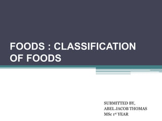FOODS : CLASSIFICATION
OF FOODS
SUBMITTED BY,
ABEL JACOB THOMAS
MSc 1st YEAR
 