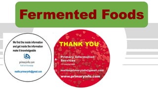 THANK YOU
Primary Information
Services
+919940043898
mailto:primaryinfo@gmail.com
www.primaryinfo.com
Fermented Foods
 