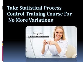 Take Statistical Process
Control Training Course For
No More Variations
 