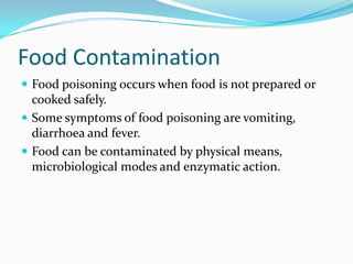 Food ContaminationFood poisoning occurs when food is not prepared or cooked safely.Some symptoms of food poisoning are vomiting, diarrhoea and fever.Food can be contaminated by physical means, microbiological modes and enzymatic action.