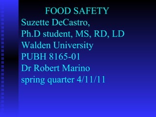 FOOD SAFETY  Suzette DeCastro, Ph.D student, MS, RD, LD Walden University PUBH 8165-01 Dr Robert Marino spring quarter 4/11/11 
