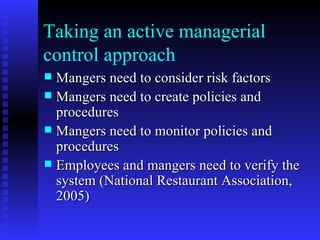 Taking an active managerial control approach Mangers need to consider risk factors Mangers need to create policies and procedures Mangers need to monitor policies and procedures Employees and mangers need to verify the system (National Restaurant Association, 2005) 