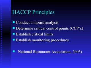 HACCP Principles Conduct a hazard analysis Determine critical control points (CCP’s) Establish critical limits Establish monitoring procedures National Restaurant Association, 2005) 
