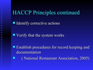 HACCP Principles continued Identify corrective actions Verify that the system works Establish procedures for record keeping and documentation ( National Restaurant Association, 2005) 