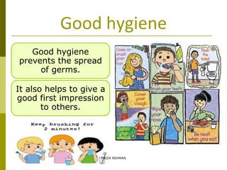 Good hygiene
Good hygiene
prevents the spread
of germs.
It also helps to give a
good first impression
to others.
FAIZA REHMAN
 