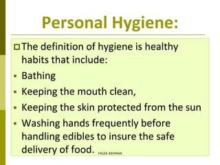 Personal Hygiene:
The definition of hygiene is healthy
habits that include:
 Bathing
 Keeping the mouth clean,
 Keeping the skin protected from the sun
 Washing hands frequently before
handling edibles to insure the safe
delivery of food. FAIZA REHMAN
 