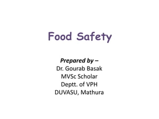 Food Safety
Prepared by –
Dr. Gourab Basak
MVSc Scholar
Deptt. of VPH
DUVASU, Mathura
 