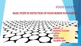 FOOD SAFETY
BASICSTEPS IN DETECTION OF FOOD BORNE PATHOGENS
GROUP _5
BHAVNA VIJAYAN
LEENA
NEHA
SURBHI RAI
SAUMYA JAIN
 