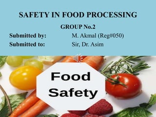 SAFETY IN FOOD PROCESSING
GROUP No.2
Submitted by: M. Akmal (Reg#050)
Submitted to: Sir, Dr. Asim
 