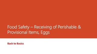 Food Safety – Receiving of Perishable &
Provisional Items, Eggs
Back to Basics
 