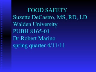 FOOD SAFETY  Suzette DeCastro, MS, RD, LD Walden University PUBH 8165-01 Dr Robert Marino spring quarter 4/11/11 