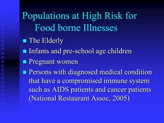 Populations at High Risk for
Food borne Illnesses
 The Elderly
 Infants and pre-school age children
 Pregnant women
 Persons with diagnosed medical condition
that have a compromised immune system
such as AIDS patients and cancer patients
(National Restaurant Assoc, 2005)
 