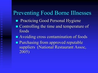 Preventing Food Borne Illnesses
 Practicing Good Personal Hygiene
 Controlling the time and temperature of
foods
 Avoiding cross contamination of foods
 Purchasing from approved reputable
suppliers (National Restaurant Assoc,
2005)
 