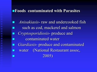 Foods contaminated with Parasites
 Anisakiasis- raw and undercooked fish
 such as cod, mackerel and salmon
 Cryptosporidiosis- produce and
 contaminated water
 Giardiasis- produce and contaminated
 water (National Restaurant assoc,
 2005)
 
