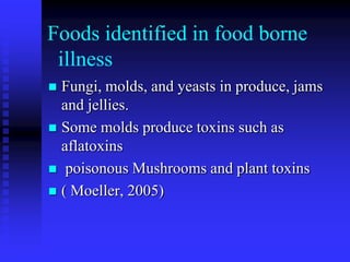 Foods identified in food borne
illness
 Fungi, molds, and yeasts in produce, jams
and jellies.
 Some molds produce toxins such as
aflatoxins
 poisonous Mushrooms and plant toxins
 ( Moeller, 2005)
 