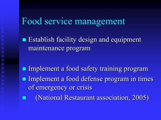 Food service management
 Establish facility design and equipment
maintenance program
 Implement a food safety training program
 Implement a food defense program in times
of emergency or crisis
 (National Restaurant association, 2005)
 