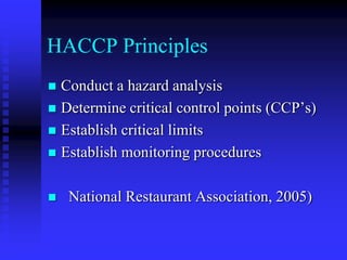 HACCP Principles
 Conduct a hazard analysis
 Determine critical control points (CCP’s)
 Establish critical limits
 Establish monitoring procedures
 National Restaurant Association, 2005)
 