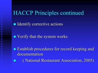HACCP Principles continued
 Identify corrective actions
 Verify that the system works
 Establish procedures for record keeping and
documentation
 ( National Restaurant Association, 2005)
 