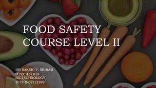 FOOD SAFETY
COURSE LEVEL II
BY: SAKSHI V. SHIRAM
B.TECH FOOD
BIOTECHNOLOGY
2017-B-08121999
 