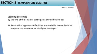 Learning outcomes
By the end of this section, participants should be able to:
 Ensure that appropriate facilities are available to enable correct
temperature maintenance at all process stages.
SECTION 5- TEMPERATURE CONTROL
Time: 45 minutes
 