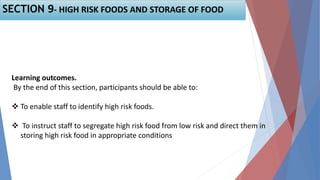 Learning outcomes.
By the end of this section, participants should be able to:
 To enable staff to identify high risk foods.
 To instruct staff to segregate high risk food from low risk and direct them in
storing high risk food in appropriate conditions
SECTION 9- HIGH RISK FOODS AND STORAGE OF FOOD
 