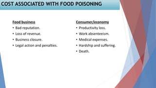 Food business
• Bad reputation.
• Loss of revenue.
• Business closure.
• Legal action and penalties.
Consumer/economy
• Productivity loss.
• Work absenteeism.
• Medical expenses.
• Hardship and suffering.
• Death.
COST ASSOCIATED WITH FOOD POISONING
 