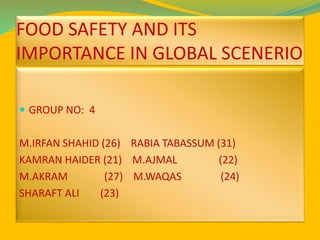 FOOD SAFETY AND ITS
IMPORTANCE IN GLOBAL SCENERIO
 GROUP NO: 4
M.IRFAN SHAHID (26) RABIA TABASSUM (31)
KAMRAN HAIDER (21) M.AJMAL (22)
M.AKRAM (27) M.WAQAS (24)
SHARAFT ALI (23)
 