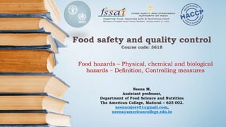 Food safety and quality control
Course code: 3618
Food hazards – Physical, chemical and biological
hazards – Definition, Controlling measures
Neena M,
Assistant professor,
Department of Food Science and Nutrition
The American College, Madurai – 625 002.
neenurajeev51@gmail.com,
neena@americancollege.edu.in
 
