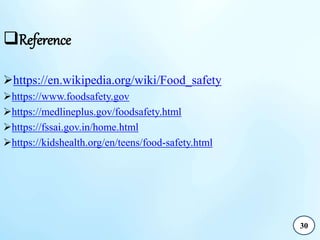 Reference
https://en.wikipedia.org/wiki/Food_safety
https://www.foodsafety.gov
https://medlineplus.gov/foodsafety.html
https://fssai.gov.in/home.html
https://kidshealth.org/en/teens/food-safety.html
30
 