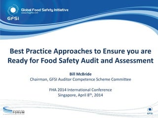 Best Practice Approaches to Ensure you are
Ready for Food Safety Audit and Assessment
Bill McBride
Chairman, GFSI Auditor Competence Scheme Committee
FHA 2014 International Conference
Singapore, April 8th, 2014
 