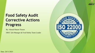 Food Safety Audit
Corrective Actions
Progress
By: Ahmed Hatem Yaseen
EBCC QA Manager & Food Safety Team Leader
Date: 28/11/2023
 
