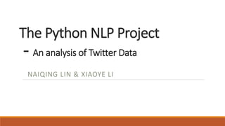 The Python NLP Project
- An analysis of Twitter Data
NAIQING LIN & XIAOYE LI
 