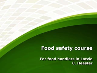 Food safety course
For food handlers in Latvia
C. Heaster

 