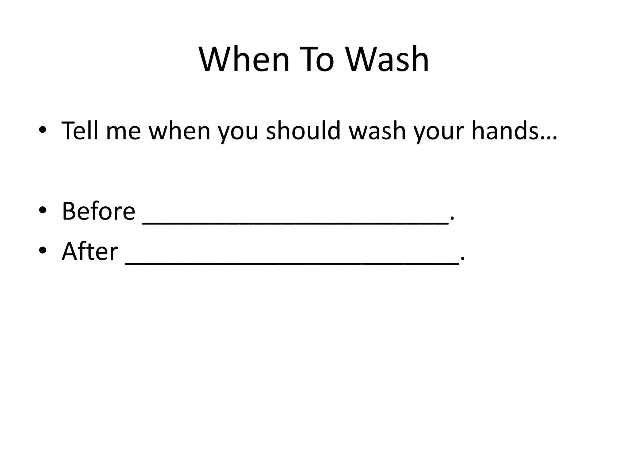 When To Wash
• Tell me when you should wash your hands…
• Before ______________________.
• After ________________________.
