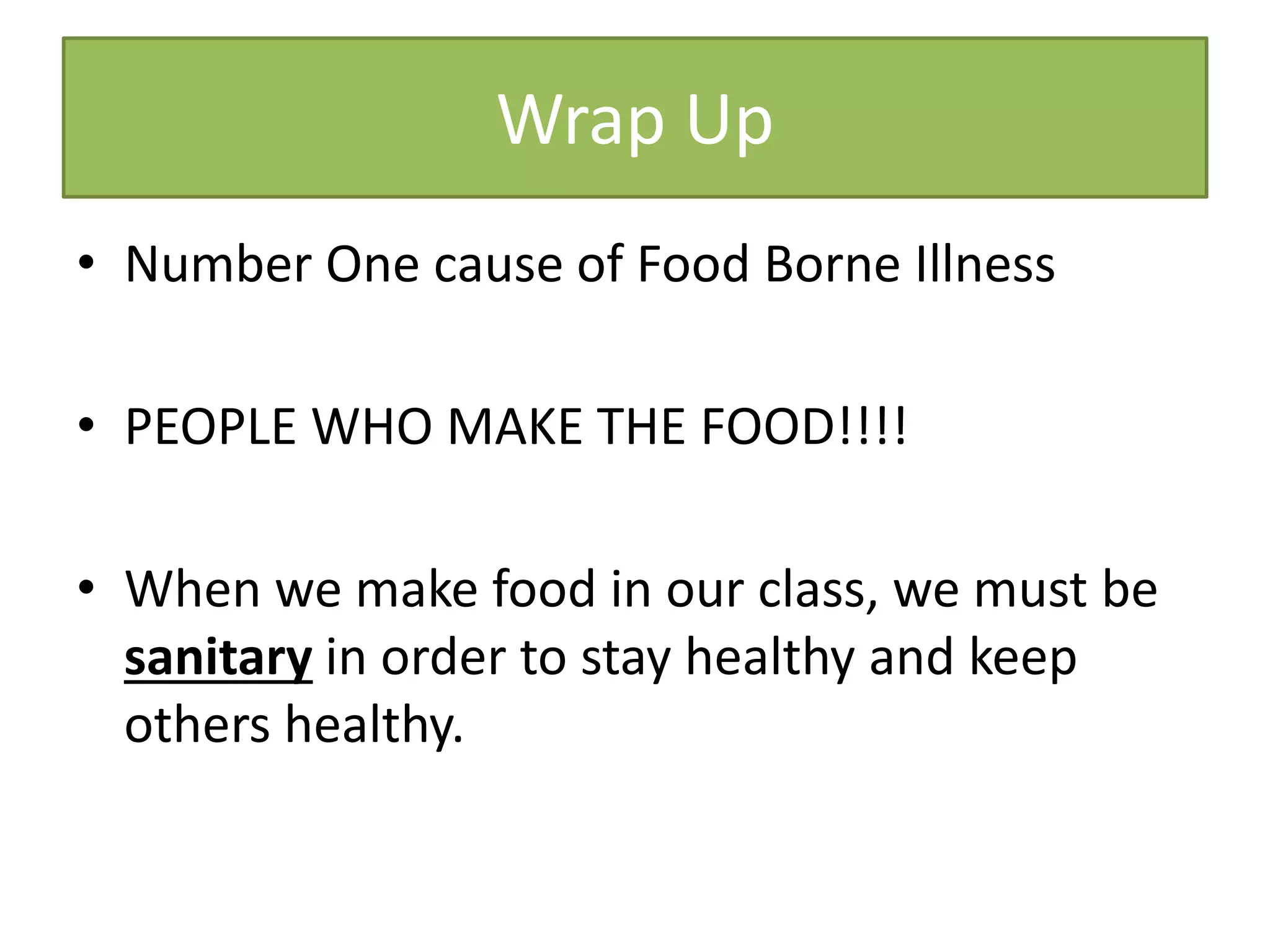 Wrap Up
• Number One cause of Food Borne Illness
• PEOPLE WHO MAKE THE FOOD!!!!
• When we make food in our class, we must be
sanitary in order to stay healthy and keep
others healthy.