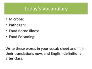 Today’s Vocabulary
• Microbe:
• Pathogen:
• Food Borne Illness:
• Food Poisoning:
Write these words in your vocab sheet and fill in
their translations now, and English definitions
after class.
 