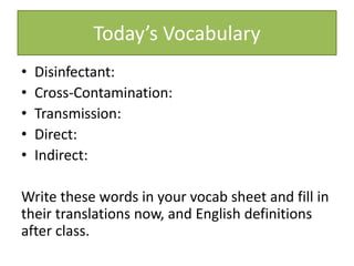 Today’s Vocabulary
• Disinfectant:
• Cross-Contamination:
• Transmission:
• Direct:
• Indirect:
Write these words in your vocab sheet and fill in
their translations now, and English definitions
after class.
 